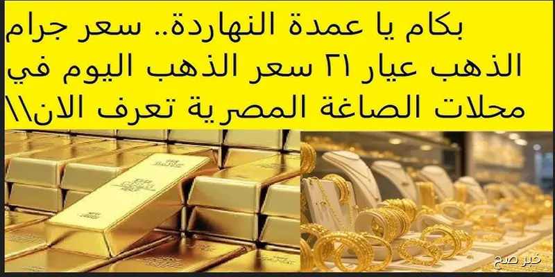 ارتفاع سعر الذهب اليوم في مصر وسعر جرام الذهب عيار 21 يسجل مستوى تاريخي جديد