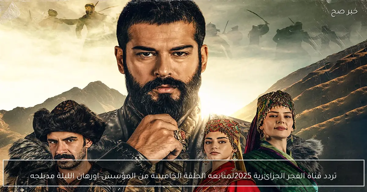 تردد قناة الفجر الجزائرية 2025 لمتابعه الحلقة الخامسة من المؤسس اورهان الليلة مدبلجه