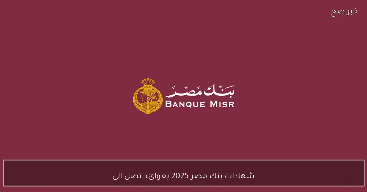 شهادات بنك مصر 2025 بعوائد تصل الي 20.75%.. افضل المزايا وطرق الاستثمار الذكية