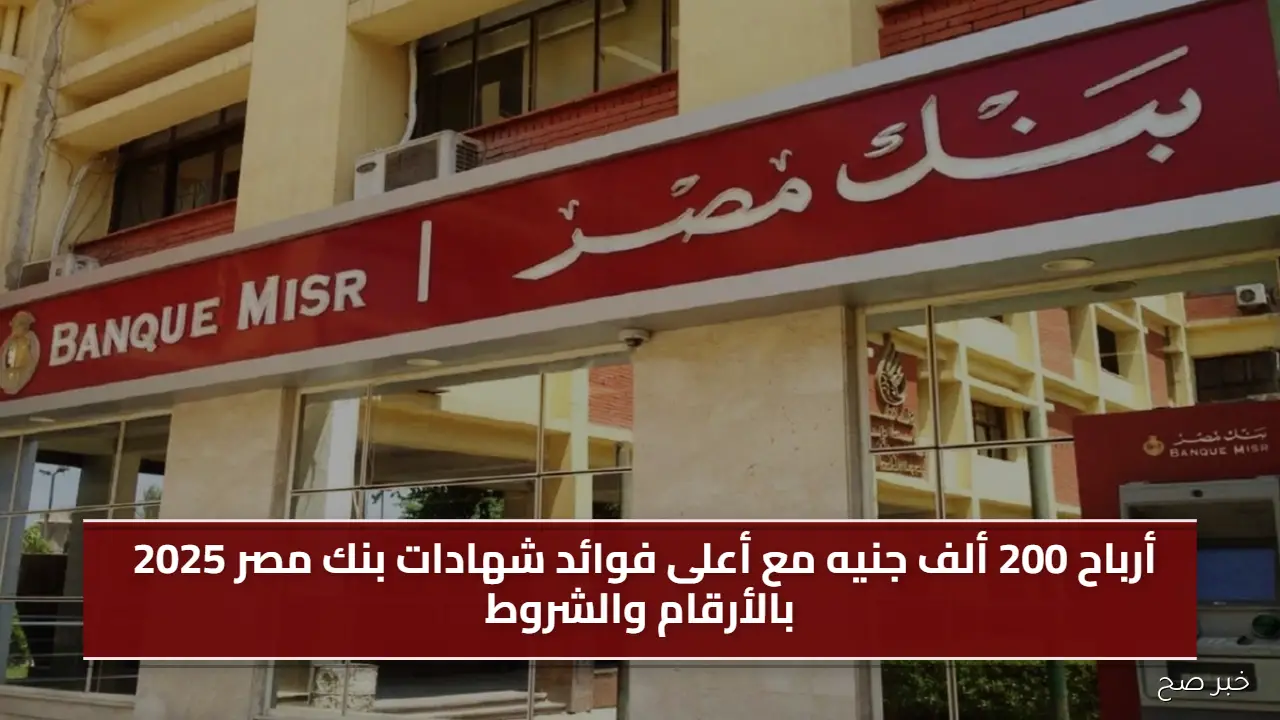أرباح 200 ألف جنيه مع أعلى فوائد شهادات بنك مصر 2025 بالأرقام والشروط