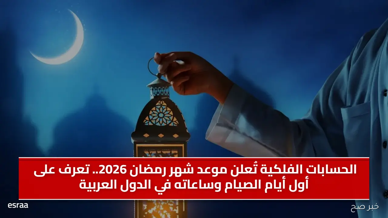 الحسابات الفلكية تُعلن موعد شهر رمضان 2026.. تعرف على أول أيام الصيام وساعاته في الدول العربية