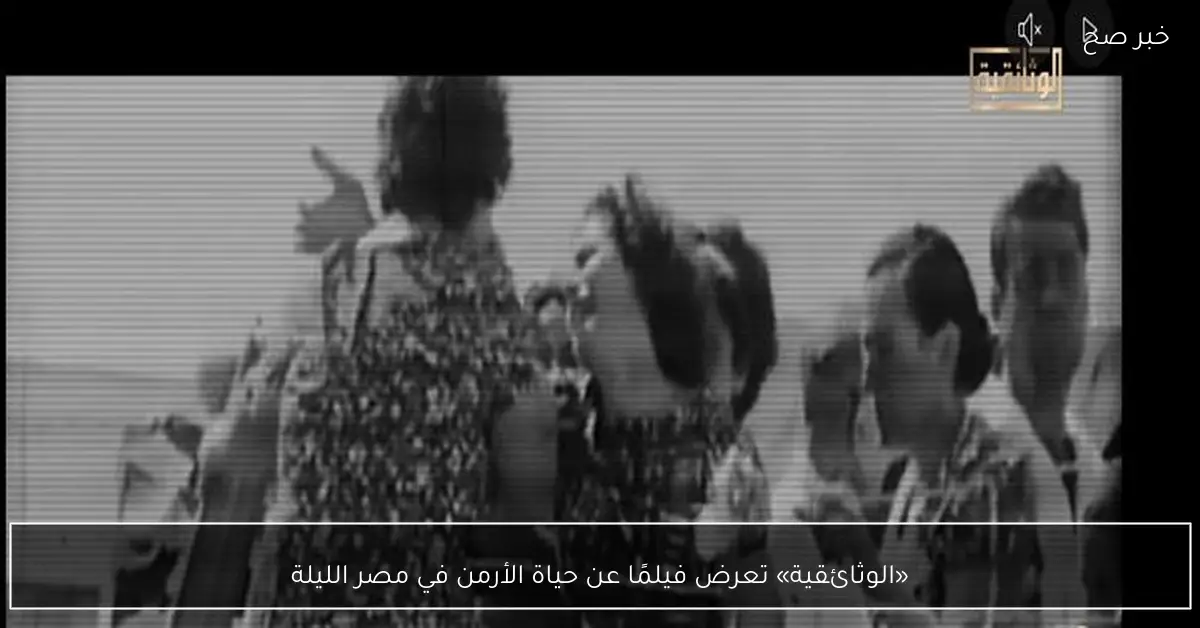 «الوثائقية» تعرض فيلمًا عن حياة الأرمن في مصر الليلة