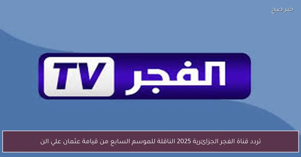 أضبط مجاناً.. تردد قناة الفجر الجزائرية 2025 الناقلة للموسم السابع من قيامة عثمان علي النايل سات