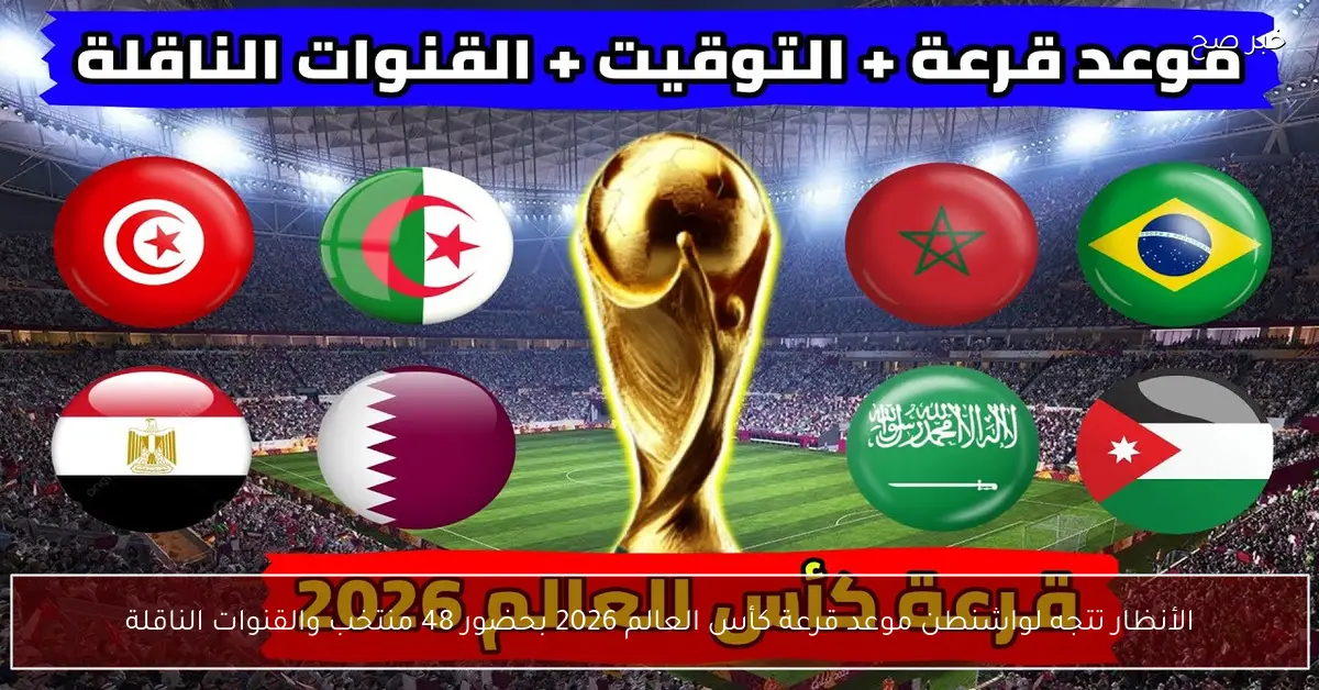 «الأنظار تتجه لواشنطن».. موعد قرعة كأس العالم 2026 بحضور 48 منتخب والقنوات الناقلة