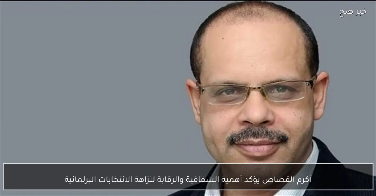 أكرم القصاص يؤكد أهمية الشفافية والرقابة لنزاهة الانتخابات البرلمانية