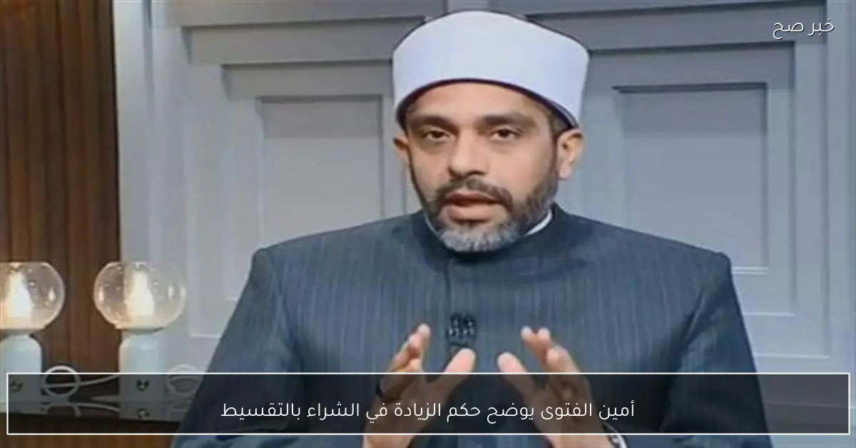 أمين الفتوى يوضح حكم الزيادة في الشراء بالتقسيط