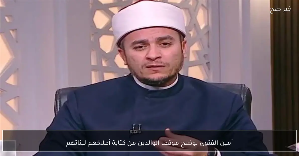 أمين الفتوى يوضح موقف الوالدين من كتابة أملاكهم لبناتهم