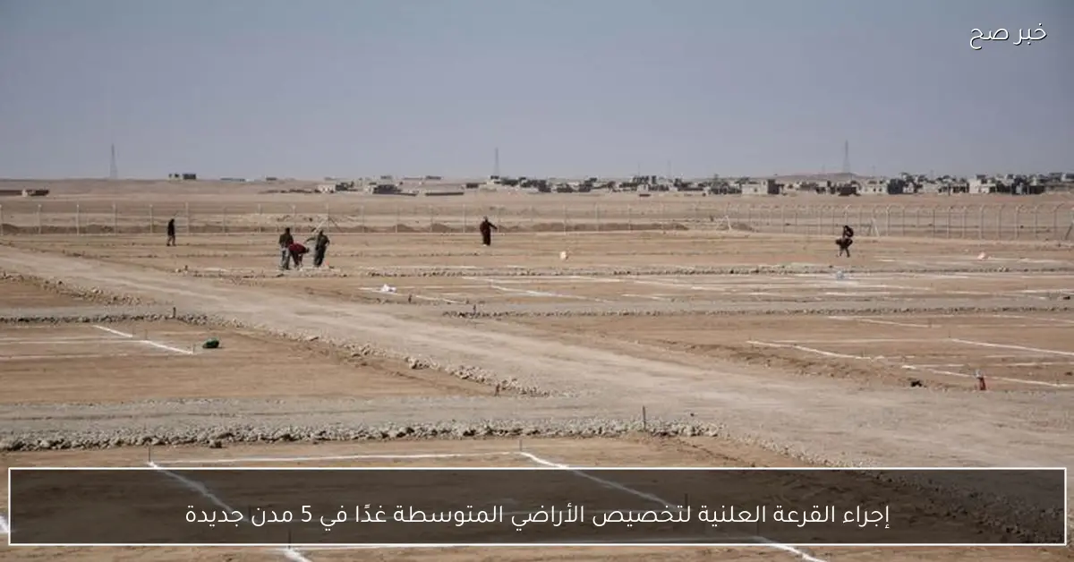 إجراء القرعة العلنية لتخصيص الأراضي المتوسطة غدًا في 5 مدن جديدة