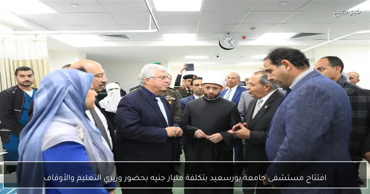 افتتاح مستشفى جامعة بورسعيد بتكلفة مليار جنيه بحضور وزيري التعليم والأوقاف