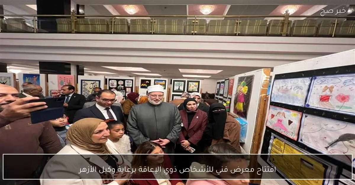 افتتاح معرض فني للأشخاص ذوي الإعاقة برعاية وكيل الأزهر