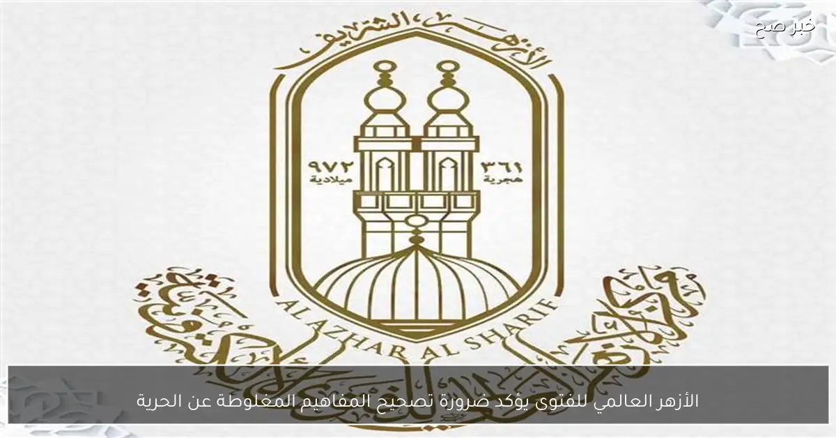 الأزهر العالمي للفتوى يؤكد ضرورة تصحيح المفاهيم المغلوطة عن الحرية