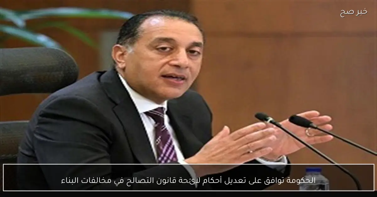 الحكومة توافق على تعديل أحكام لائحة قانون التصالح في مخالفات البناء