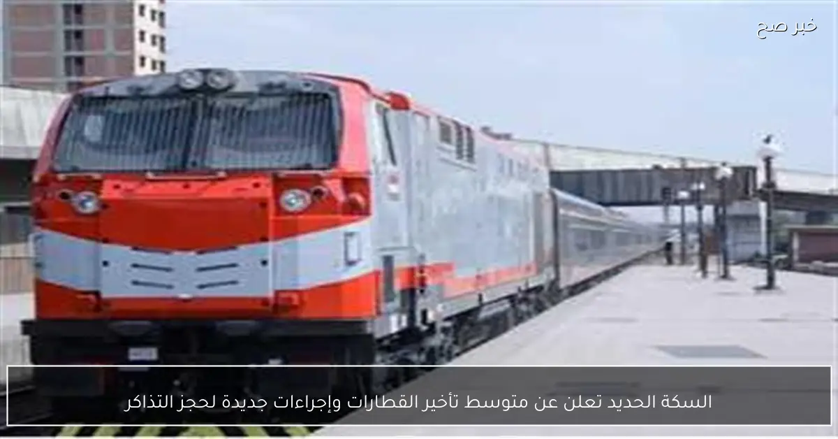 السكة الحديد تعلن عن متوسط تأخير القطارات وإجراءات جديدة لحجز التذاكر