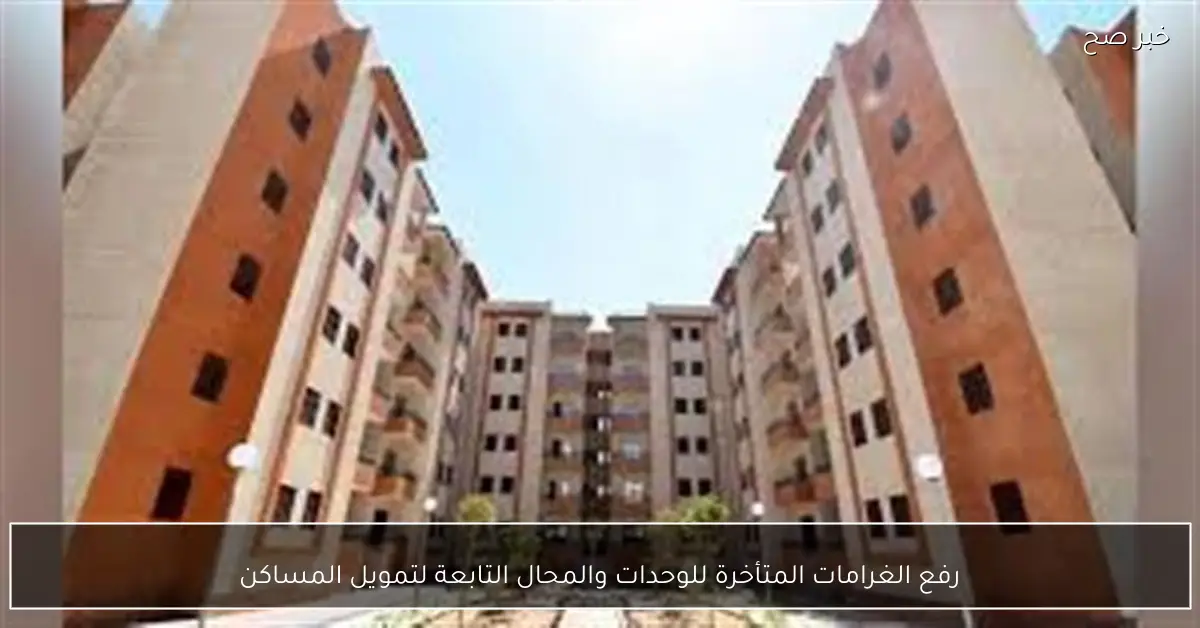 رفع الغرامات المتأخرة للوحدات والمحال التابعة لتمويل المساكن