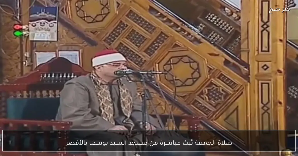 صلاة الجمعة تُبث مباشرة من مسجد السيد يوسف بالأقصر