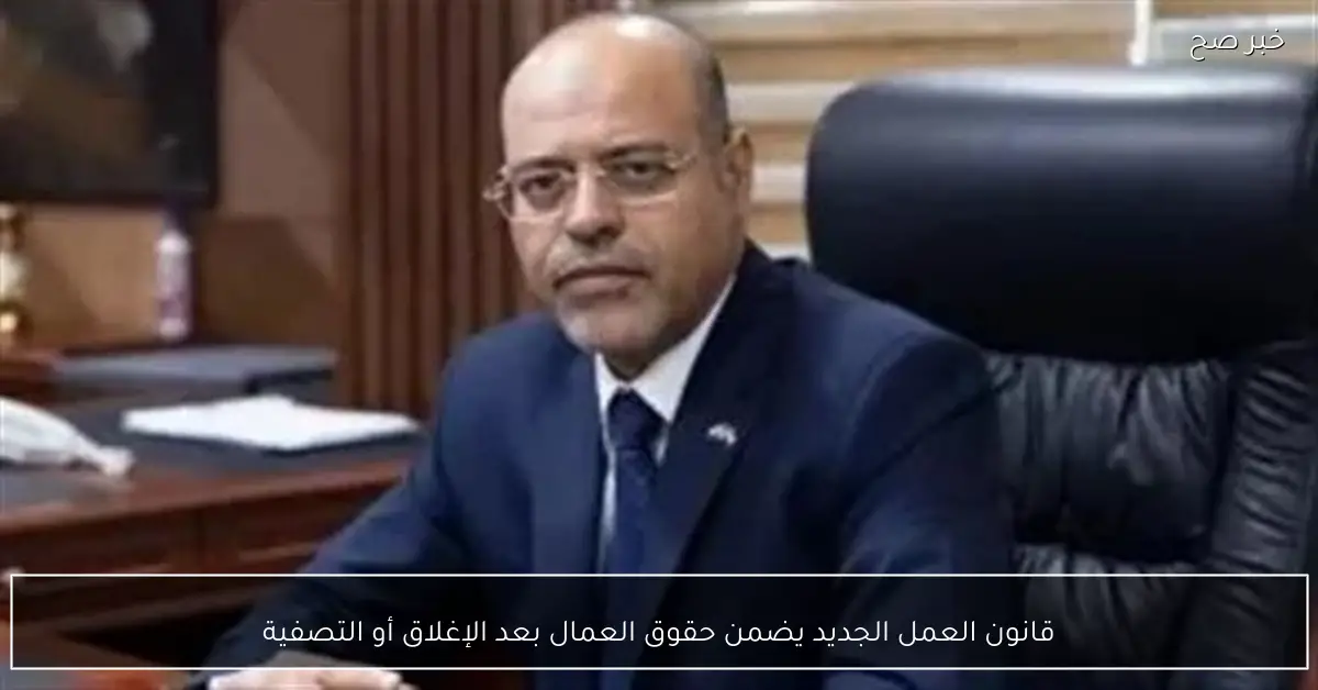 قانون العمل الجديد يضمن حقوق العمال بعد الإغلاق أو التصفية