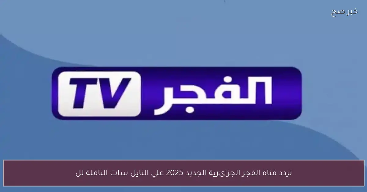 أضبط الان.. تردد قناة الفجر الجزائرية الجديد 2025 علي النايل سات الناقلة للموسم 7 من المؤسس عثمان