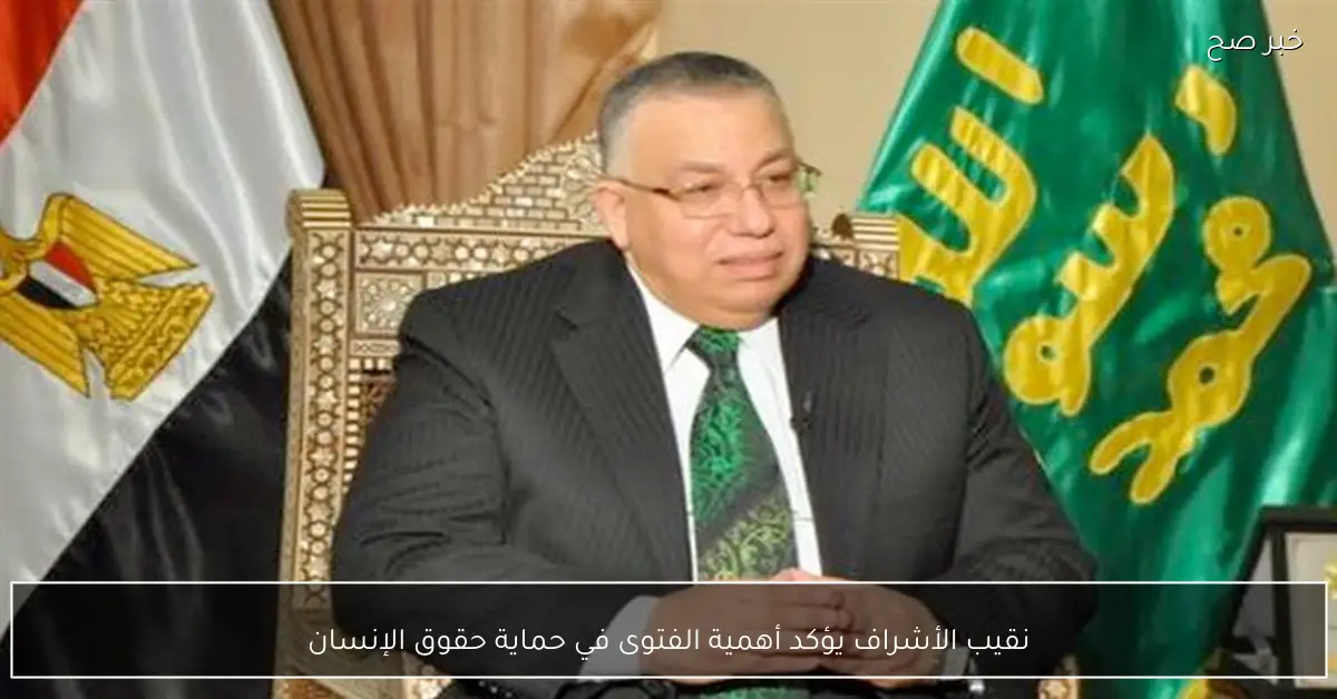 نقيب الأشراف يؤكد أهمية الفتوى في حماية حقوق الإنسان