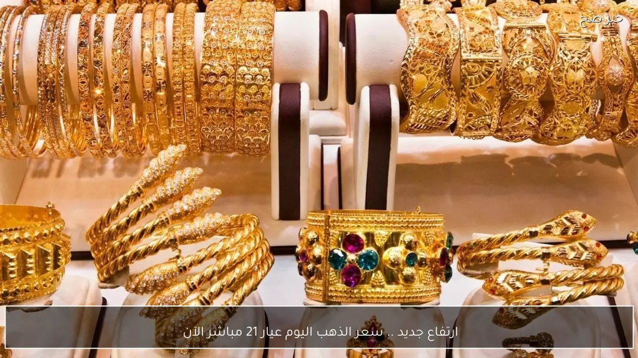 ارتفاع جديد .. سعر الذهب اليوم عيار 21 مباشر الآن بعد القفزة الأخيرة