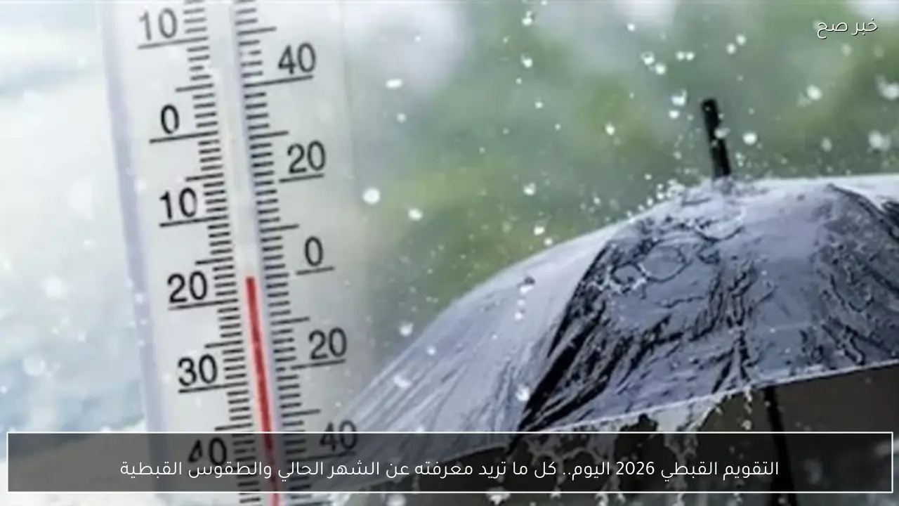 التقويم القبطي 2026 اليوم.. كل ما تريد معرفته عن الشهر الحالي والطقوس القبطية