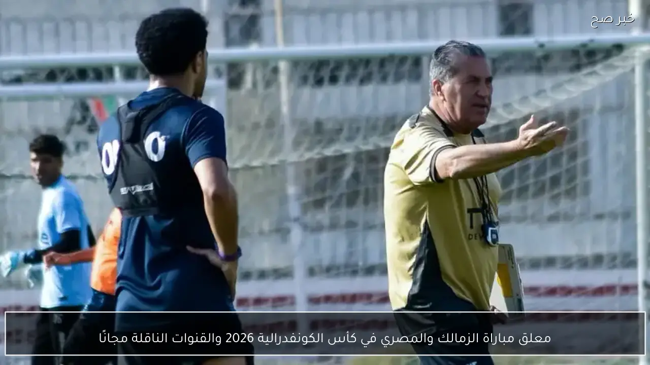 معلق مباراة الزمالك والمصري في كأس الكونفدرالية 2026 والقنوات الناقلة مجانًا