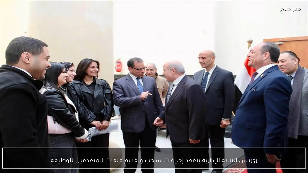 رئيس النيابة الإدارية يتفقد إجراءات سحب وتقديم ملفات المتقدمين للوظيفة