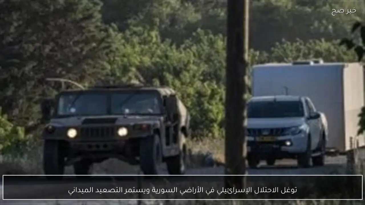 توغل الاحتلال الإسرائيلي في الأراضي السورية ويستمر التصعيد الميداني