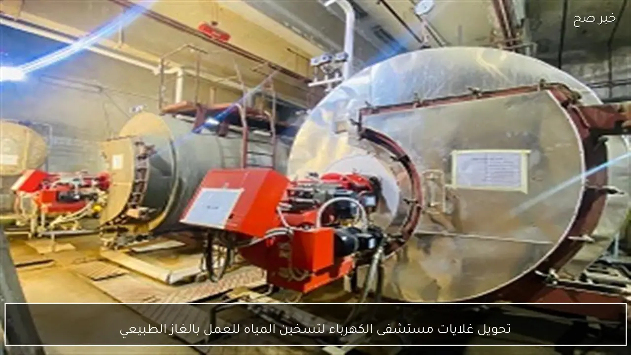 تحويل غلايات مستشفى الكهرباء لتسخين المياه للعمل بالغاز الطبيعي