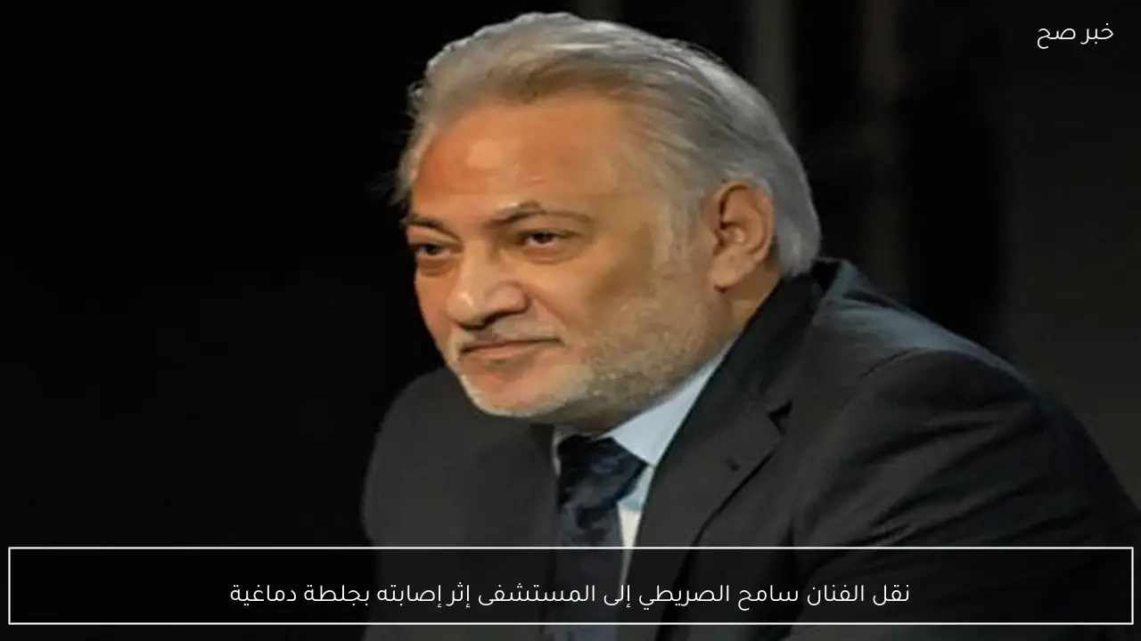 نقل الفنان سامح الصريطي إلى المستشفى إثر إصابته بجلطة دماغية