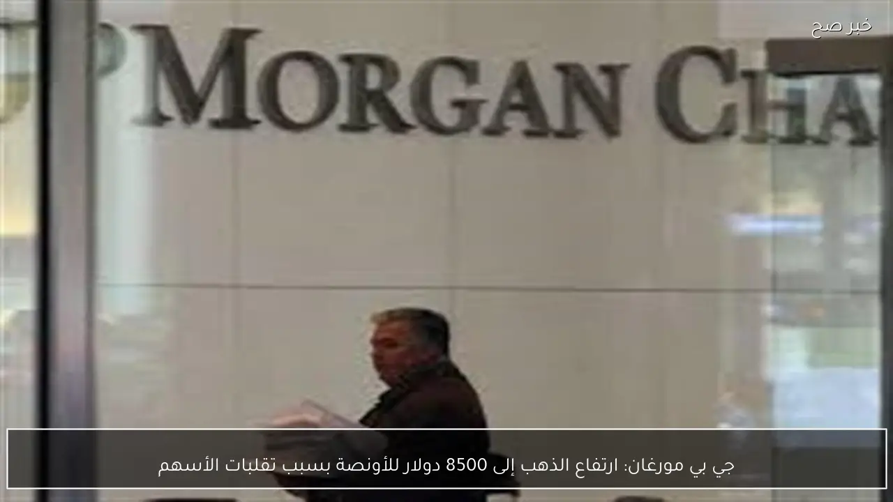جي بي مورغان: ارتفاع الذهب إلى 8500 دولار للأونصة بسبب تقلبات الأسهم