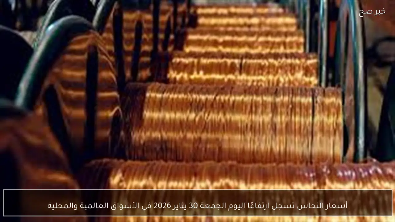 أسعار النحاس تسجل ارتفاعًا اليوم الجمعة 30 يناير 2026 في الأسواق العالمية والمحلية