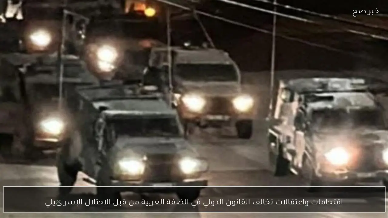 اقتحامات واعتقالات تخالف القانون الدولي في الضفة الغربية من قبل الاحتلال الإسرائيلي