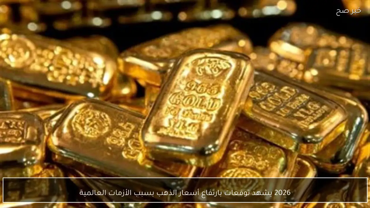 2026 يشهد توقعات بارتفاع أسعار الذهب بسبب الأزمات العالمية