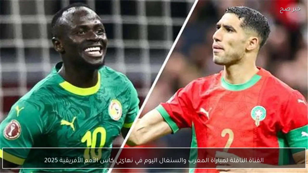 القناة الناقلة لمباراة المغرب والسنغال اليوم في نهائي كاس الأمم الأفريقية 2025