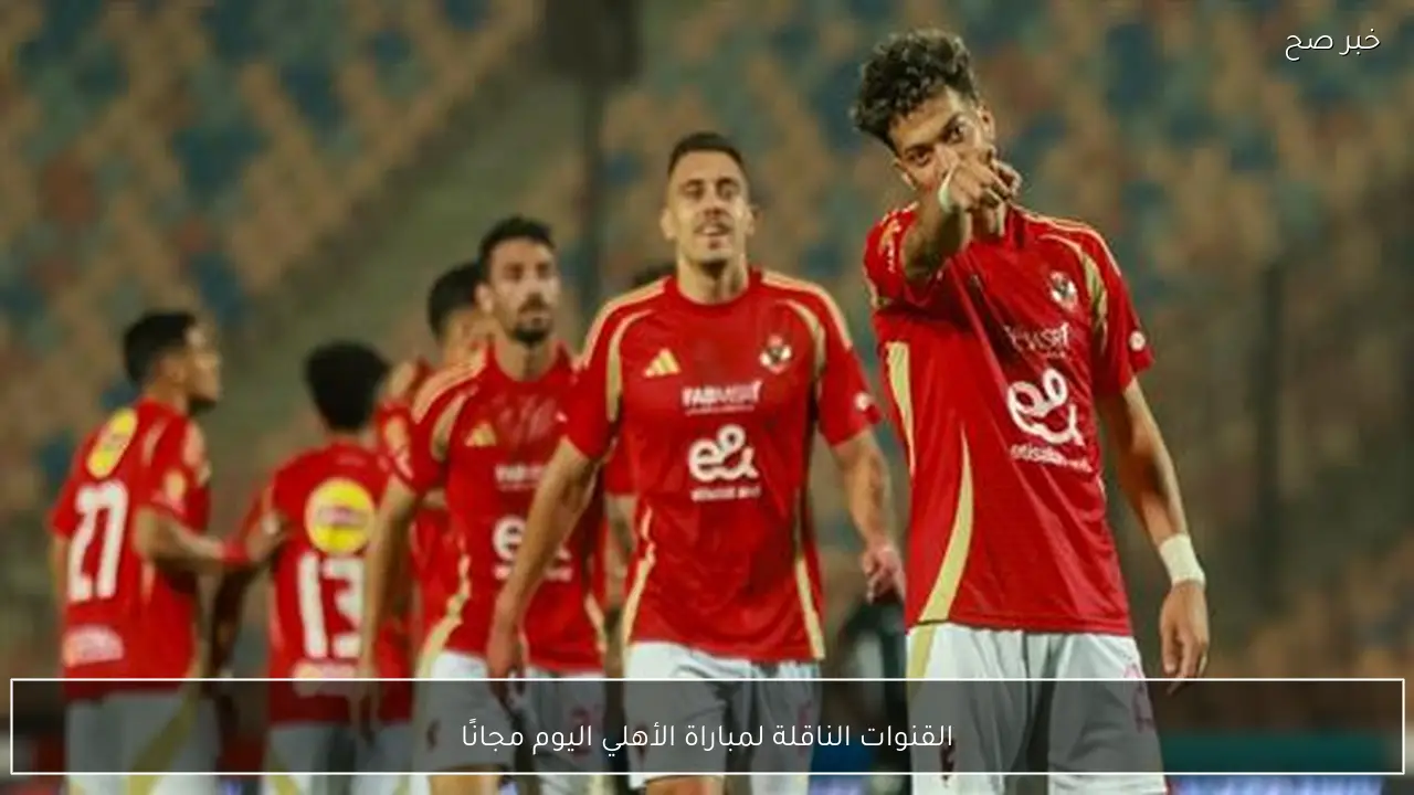 ماتش الأهلي hd.. القنوات الناقلة لمباراة الأهلي اليوم مجانًا أمام وادي دجلة في الدوري المصري 2026