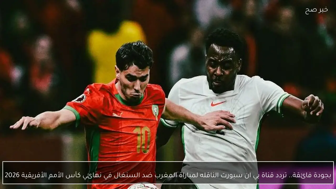 بجودة فائقة.. تردد قناة بي ان سبورت الناقله لمباراة المغرب ضد السنغال في نهائي كأس الأمم الأفريقية 2026