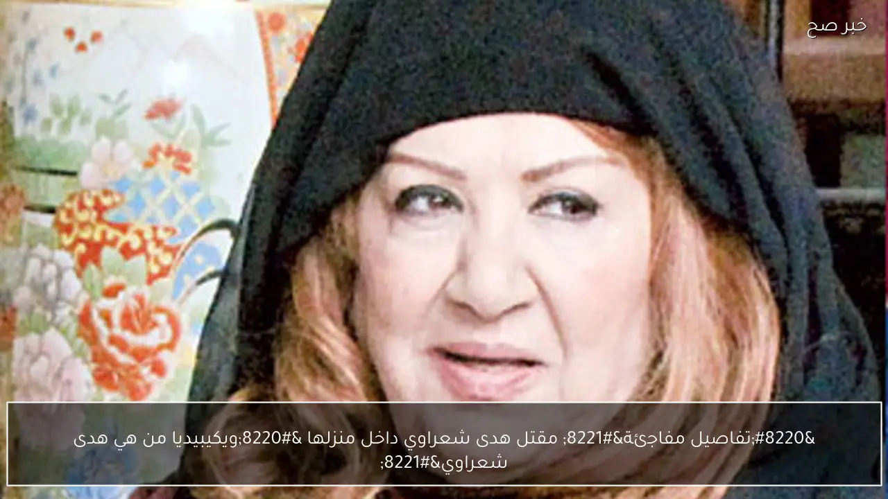 “تفاصيل مفاجئة” مقتل هدى شعراوي داخل منزلها “ويكيبيديا من هي هدى شعراوي”