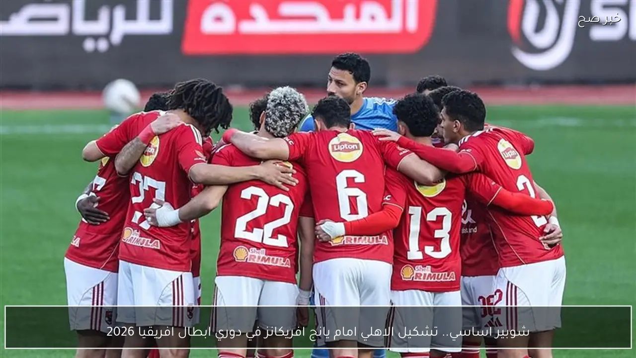 شوبير اساسي.. تشكيل الاهلي امام يانج افريكانز في دوري ابطال افريقيا 2026