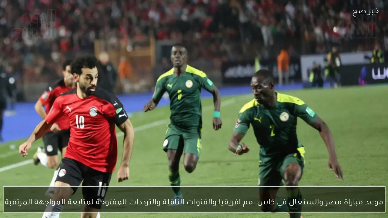 موعد مباراة مصر والسنغال في كاس امم افريقيا والقنوات الناقلة والترددات المفتوحة لمتابعة المواجهة المرتقبة
