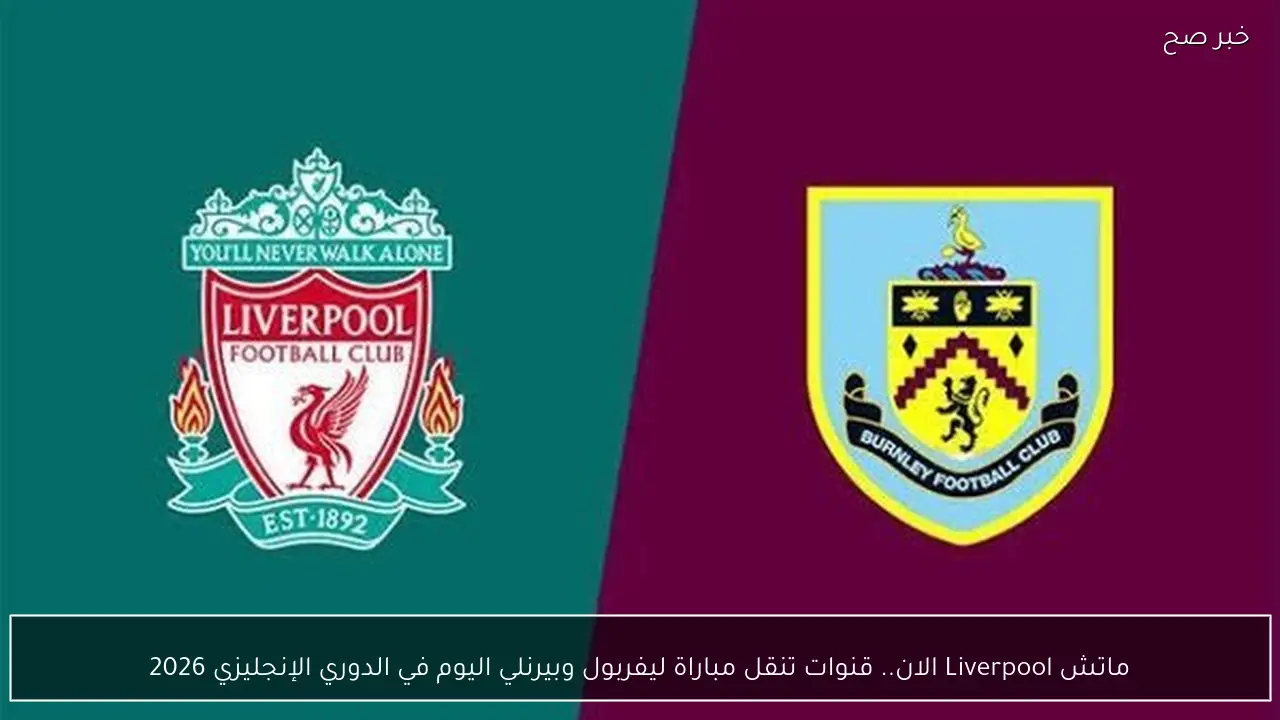 ماتش Liverpool الان.. قنوات تنقل مباراة ليفربول وبيرنلي اليوم في الدوري الإنجليزي 2026