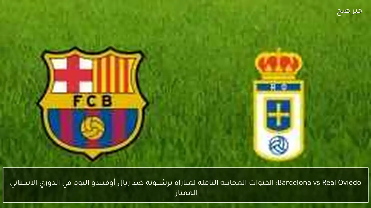 Barcelona vs Real Oviedo: القنوات المجانية الناقلة لمباراة برشلونة ضد ريال أوفييدو اليوم في الدوري الاسباني الممتاز والمعلق والتشكيل وجميع التفاصيل 
