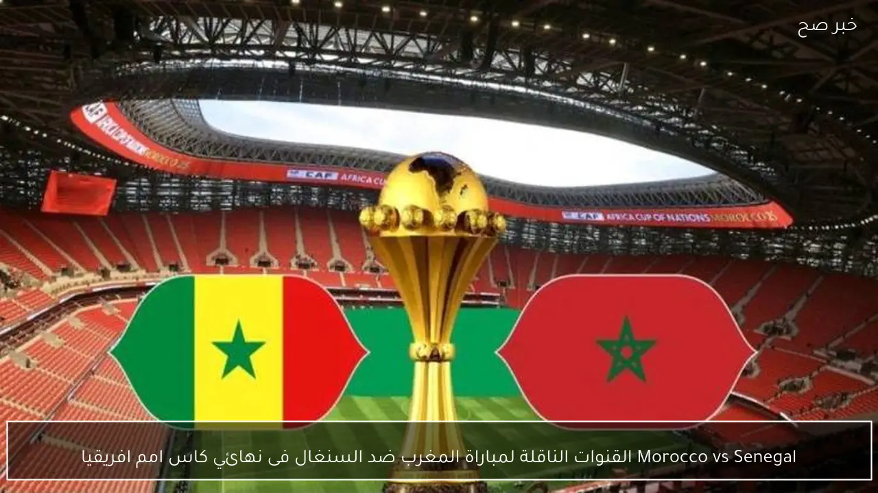 Morocco vs Senegal القنوات الناقلة لمباراة المغرب ضد السنغال فى نهائي كاس امم افريقيا