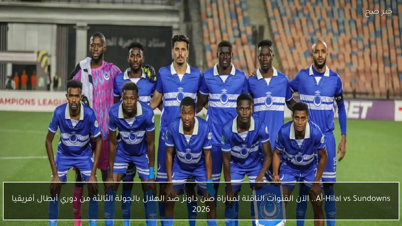 Al-Hilal vs Sundowns.. الآن القنوات الناقلة لمباراة صن داونز ضد الهلال بالجولة الثالثة من دوري أبطال أفريقيا 2026