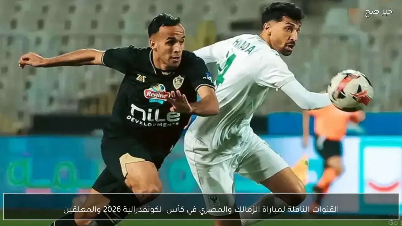 القنوات الناقلة لمباراة الزمالك والمصري في كأس الكونفدرالية 2026 والمعلقين