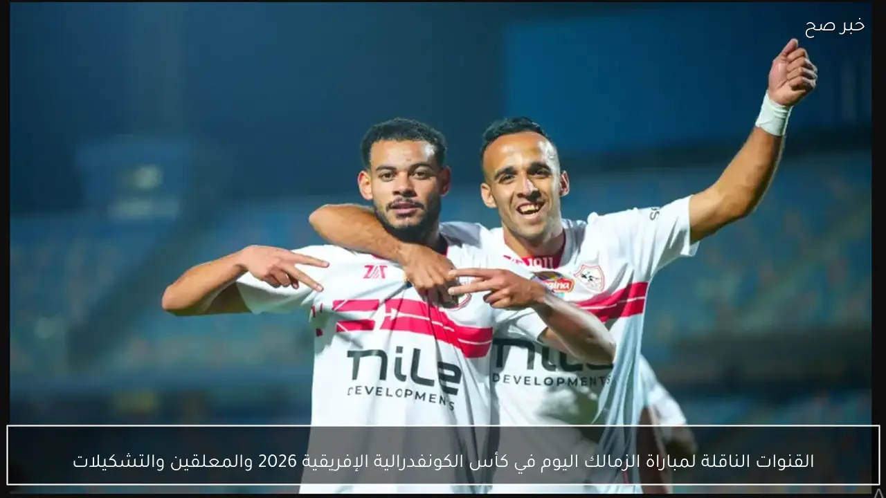 القنوات الناقلة لمباراة الزمالك اليوم في كأس الكونفدرالية الإفريقية 2026 والمعلقين والتشكيلات