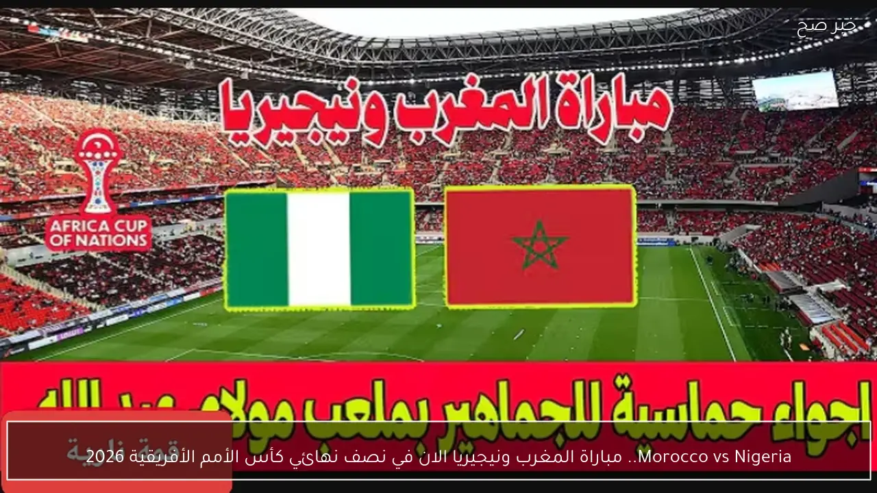 Morocco vs Nigeria.. اي قناة تنقل مباراة المغرب ونيجيريا الان في نصف نهائي كأس الأمم الأفريقية 2026
