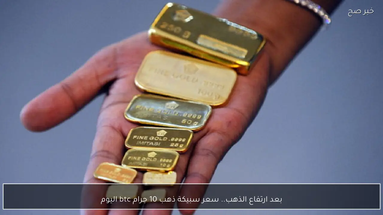 بعد ارتفاع الذهب.. سعر سبيكة ذهب 10 جرام btc اليوم تشعل السوق المصري