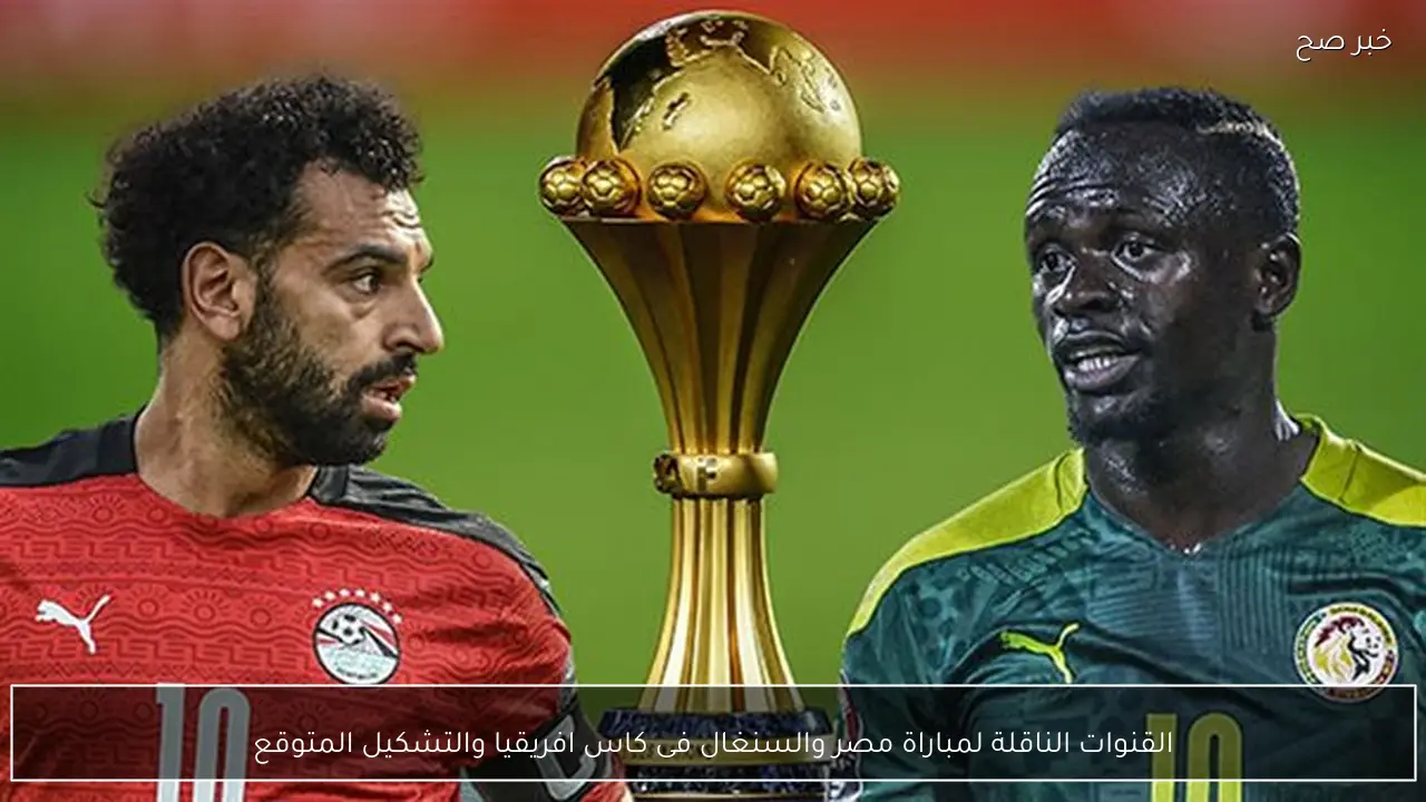 القنوات الناقلة لمباراة مصر والسنغال فى كاس افريقيا والتشكيل المتوقع