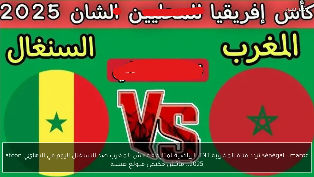 sénégal – maroc تردد قناة المغربية TNT الرياضية لمتابعة ماتش المغرب ضد السنغال اليوم في النهائي afcon 2025.. ماتش حكيمي مـــولع هســه