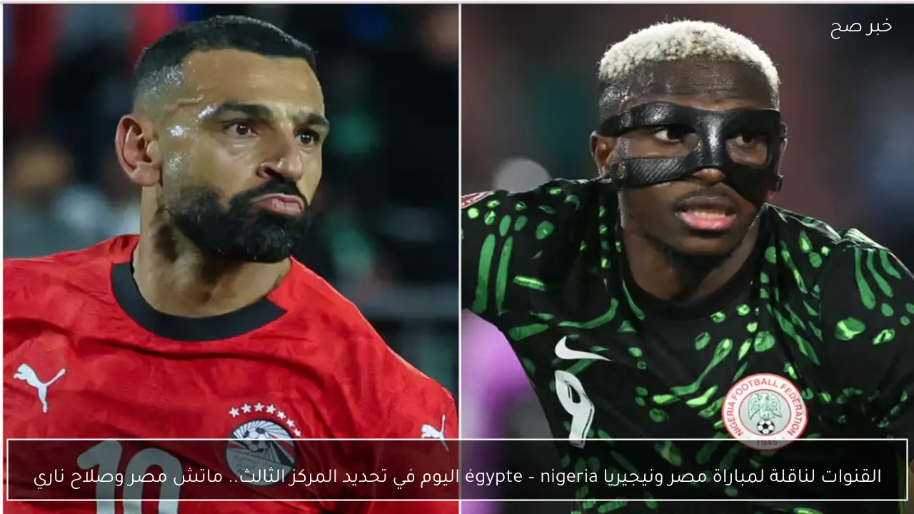 القنوات لناقلة لمباراة مصر ونيجيريا égypte – nigeria اليوم في تحديد المركز الثالث.. ماتش مصر وصلاح ناري